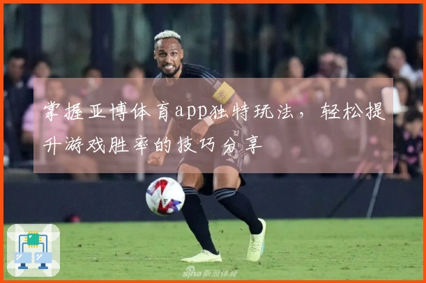 掌握亚博体育app独特玩法，轻松提升游戏胜率的技巧分享