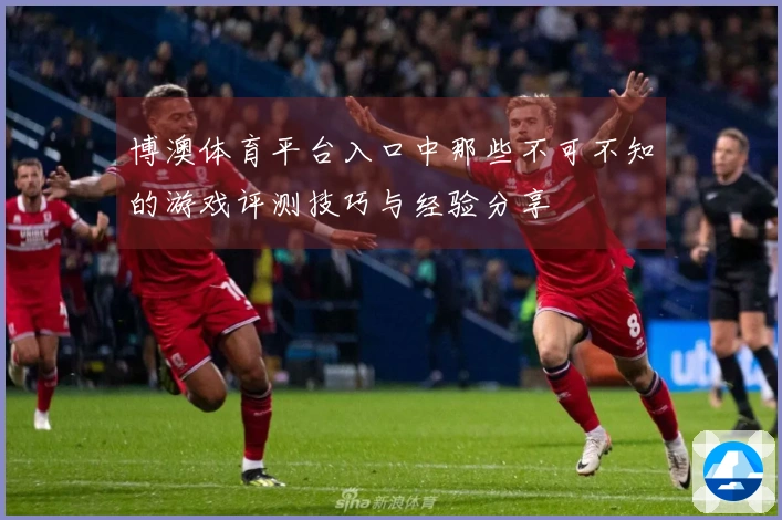 博澳体育平台入口中那些不可不知的游戏评测技巧与经验分享