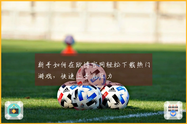 新手如何在欧博官网轻松下载热门游戏，快速上手无压力