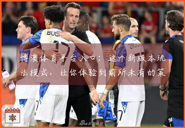 博澳体育平台入口：这个新版本玩法模式，让你体验到前所未有的策略深度与操作快感