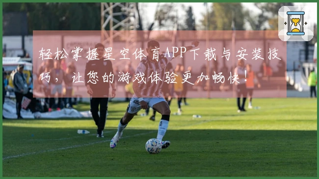 轻松掌握星空体育APP下载与安装技巧，让您的游戏体验更加畅快！