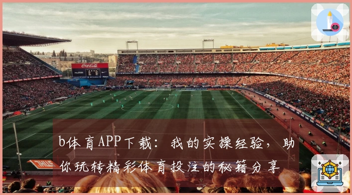 b体育APP下载：我的实操经验，助你玩转精彩体育投注的秘籍分享