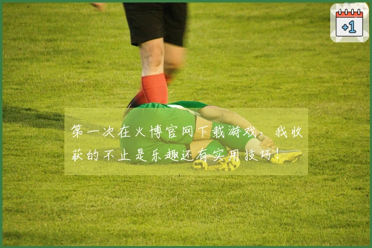 第一次在火博官网下载游戏，我收获的不止是乐趣还有实用技巧！