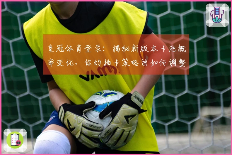 皇冠体育登录：揭秘新版本卡池概率变化，你的抽卡策略该如何调整？
