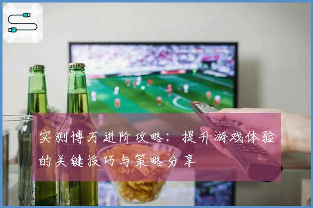 实测博万进阶攻略：提升游戏体验的关键技巧与策略分享