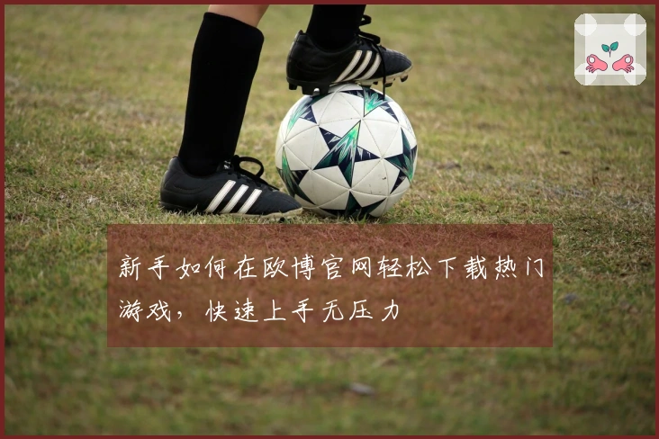 新手如何在欧博官网轻松下载热门游戏，快速上手无压力
