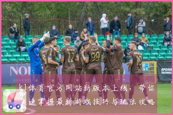 k1体育官方网站新版本上线，带你快速掌握最新游戏技巧与玩法攻略