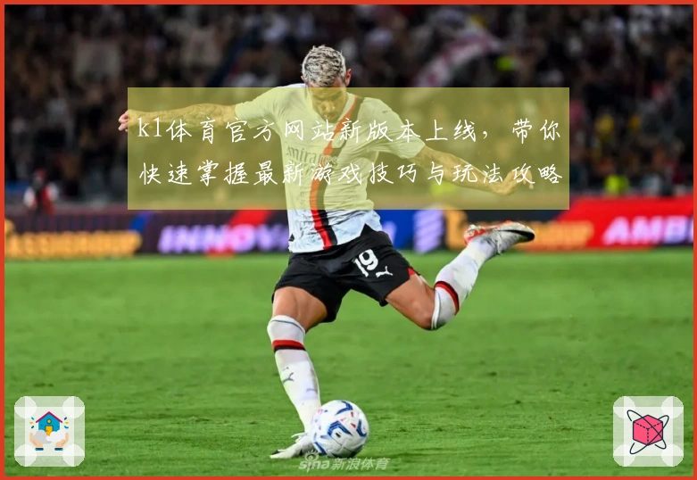 k1体育官方网站新版本上线，带你快速掌握最新游戏技巧与玩法攻略