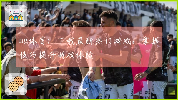 ng体育：下载最新热门游戏，掌握技巧提升游戏体验