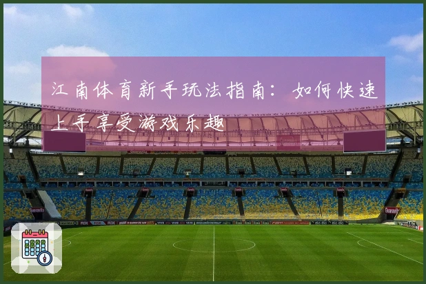 江南体育新手玩法指南：如何快速上手享受游戏乐趣