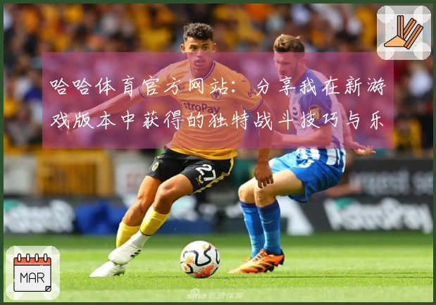 哈哈体育官方网站：分享我在新游戏版本中获得的独特战斗技巧与乐趣体验