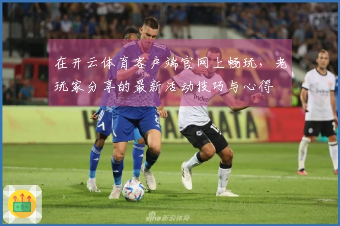 在开云体育客户端官网上畅玩，老玩家分享的最新活动技巧与心得