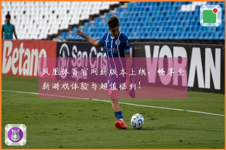 凤凰体育官网新版本上线，畅享全新游戏体验与超值福利！