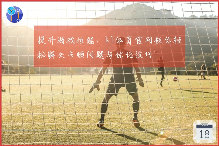 提升游戏性能，k1体育官网教你轻松解决卡顿问题与优化技巧