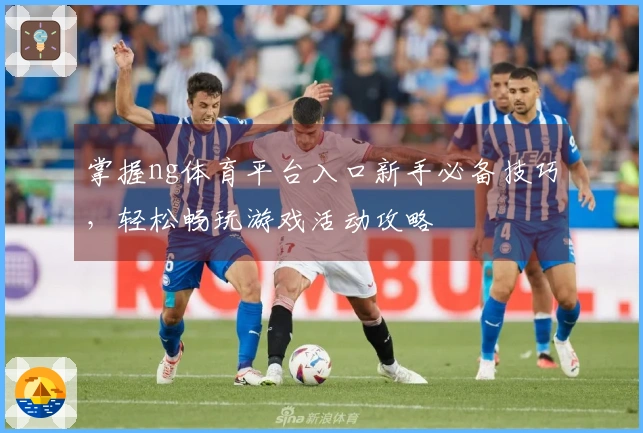 掌握ng体育平台入口新手必备技巧，轻松畅玩游戏活动攻略