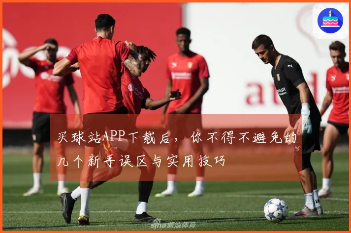 买球站APP下载后，你不得不避免的几个新手误区与实用技巧