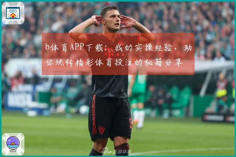 b体育APP下载：我的实操经验，助你玩转精彩体育投注的秘籍分享