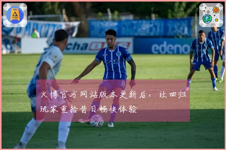 火博官方网站版本更新后，让回归玩家重拾昔日畅快体验