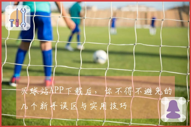 买球站APP下载后，你不得不避免的几个新手误区与实用技巧
