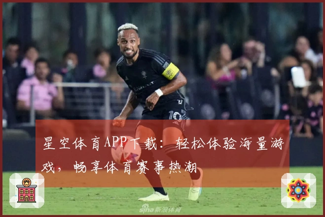 星空体育APP下载：轻松体验海量游戏，畅享体育赛事热潮