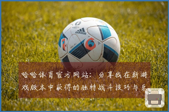 哈哈体育官方网站：分享我在新游戏版本中获得的独特战斗技巧与乐趣体验