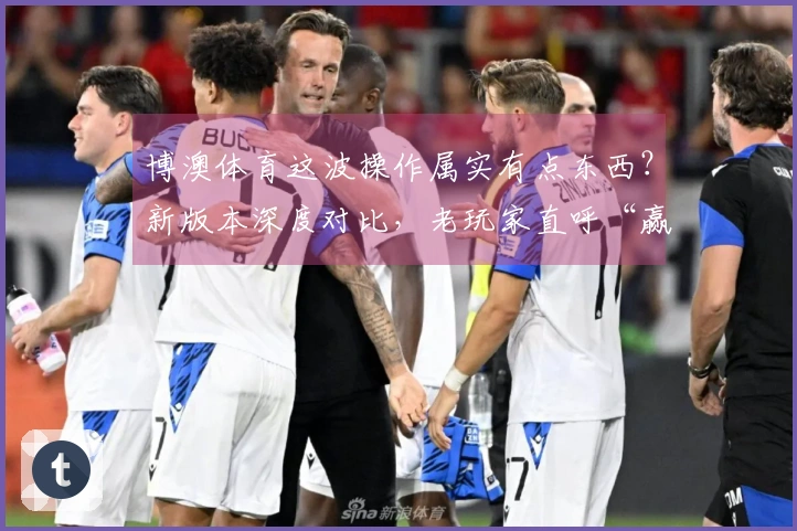 博澳体育这波操作属实有点东西？新版本深度对比，老玩家直呼“赢麻了”！