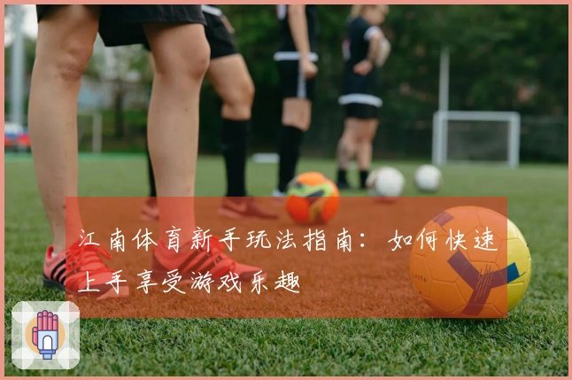 江南体育新手玩法指南：如何快速上手享受游戏乐趣