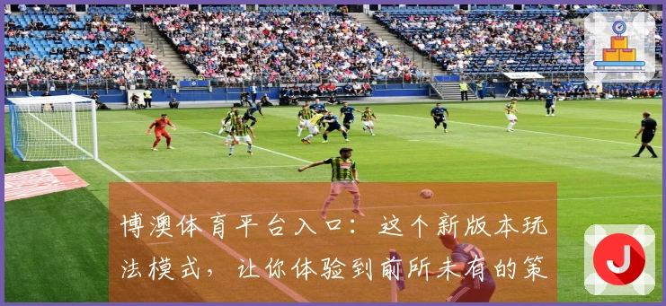 博澳体育平台入口：这个新版本玩法模式，让你体验到前所未有的策略深度与操作快感